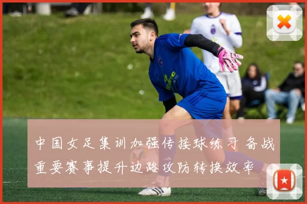 中国女足集训加强传接球练习 备战重要赛事提升边路攻防转换效率
