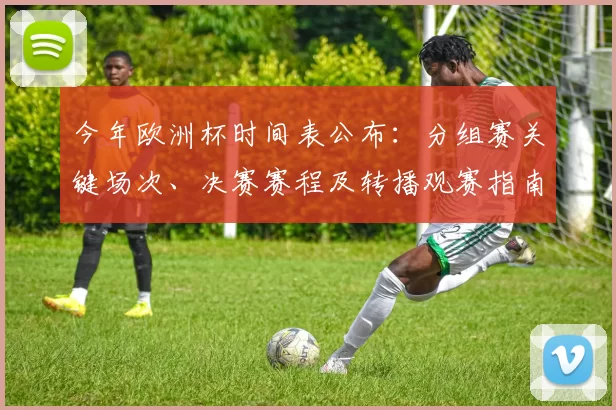 今年欧洲杯时间表公布:分组赛关键场次、决赛赛程及转播观赛指南