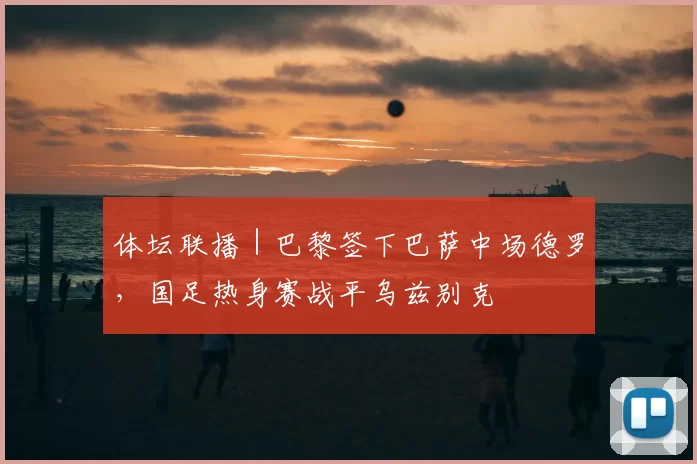 体坛联播｜巴黎签下巴萨中场德罗，国足热身赛战平乌兹别克