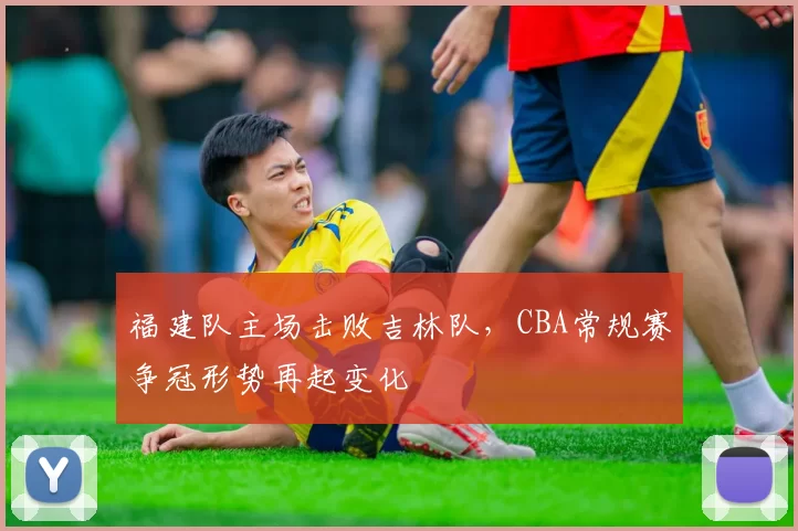 福建队主场击败吉林队,CBA常规赛争冠形势再起变化