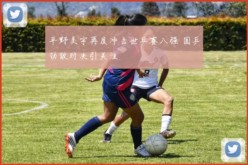 平野美宇再度冲击世乒赛八强 国乒劲敌对决引关注