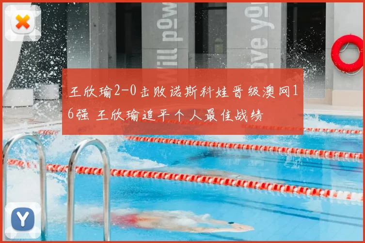 王欣瑜2-0击败诺斯科娃晋级澳网16强 王欣瑜追平个人最佳战绩