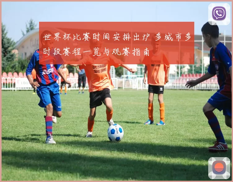 世界杯比赛时间安排出炉 多城市多时段赛程一览与观赛指南