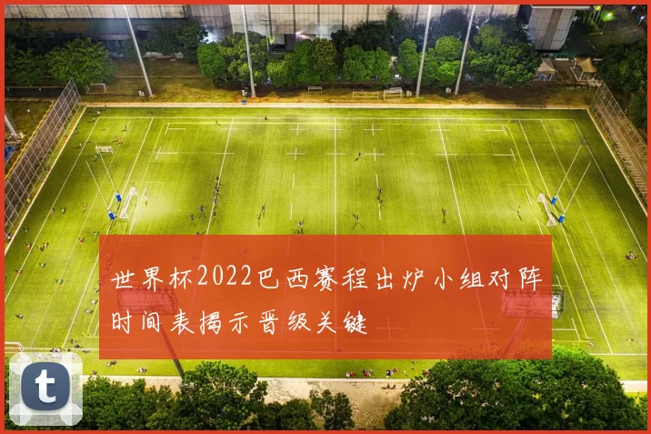 世界杯2022巴西赛程出炉小组对阵时间表揭示晋级关键