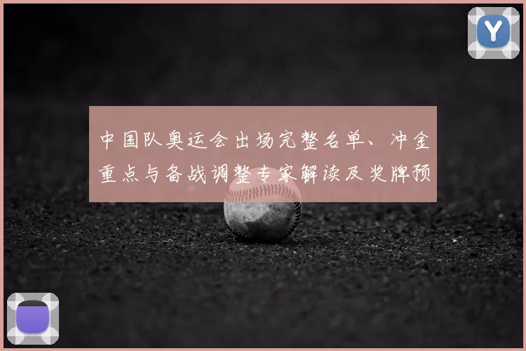中国队奥运会出场完整名单、冲金重点与备战调整专家解读及奖牌预估