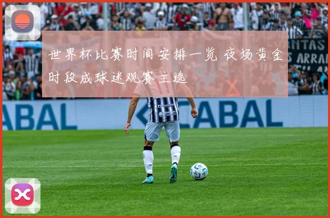世界杯比赛时间安排一览 夜场黄金时段成球迷观赛主选