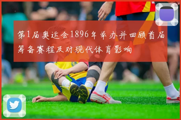 第1届奥运会1896年举办并回顾首届筹备赛程及对现代体育影响
