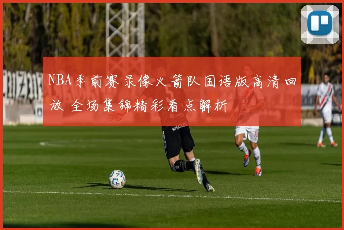 NBA季前赛录像火箭队国语版高清回放 全场集锦精彩看点解析