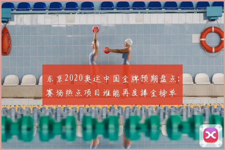 东京2020奥运中国金牌预期盘点：赛场热点项目谁能再度捧金榜单