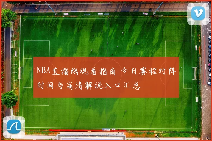 NBA直播线观看指南 今日赛程对阵时间与高清解说入口汇总