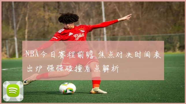 NBA今日赛程前瞻 焦点对决时间表出炉 强强碰撞看点解析