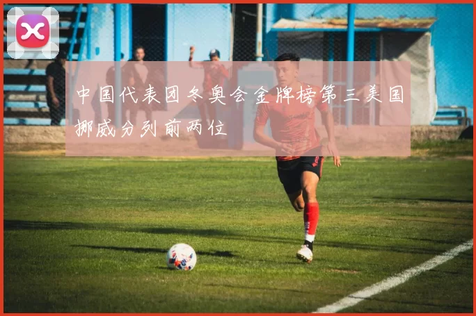 中国代表团冬奥会金牌榜第三美国挪威分列前两位