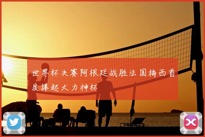 世界杯决赛阿根廷战胜法国梅西首度捧起大力神杯