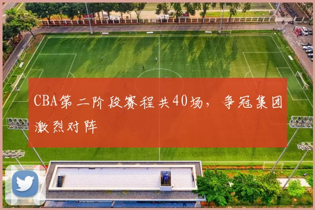 CBA第二阶段赛程共40场，争冠集团激烈对阵