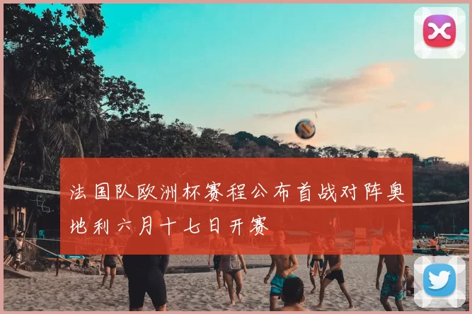 法国队欧洲杯赛程公布首战对阵奥地利六月十七日开赛