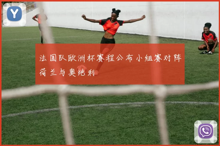 法国队欧洲杯赛程公布小组赛对阵荷兰与奥地利