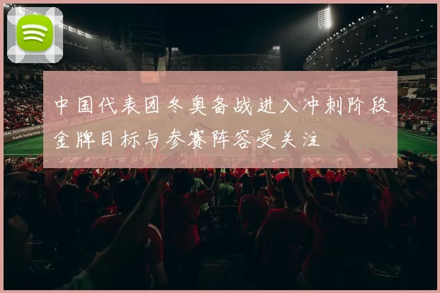 中国代表团冬奥备战进入冲刺阶段金牌目标与参赛阵容受关注