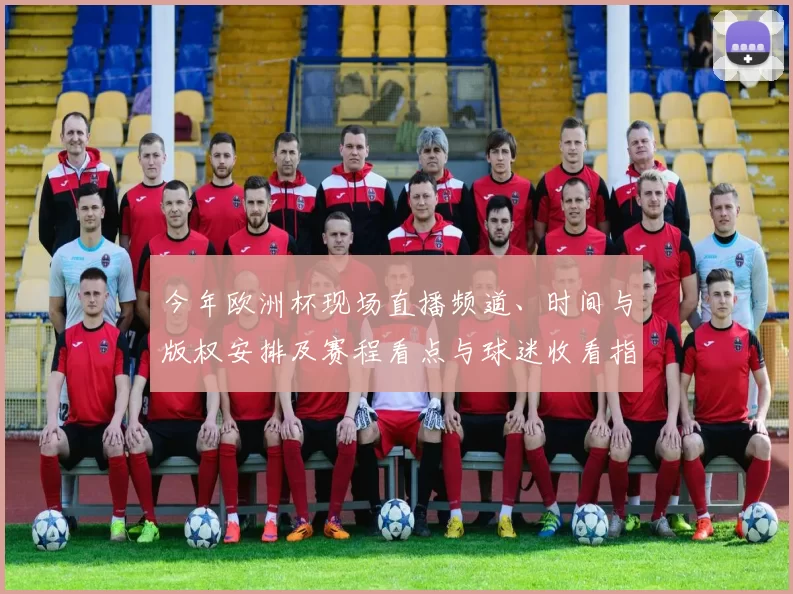 今年欧洲杯现场直播频道、时间与版权安排及赛程看点与球迷收看指南