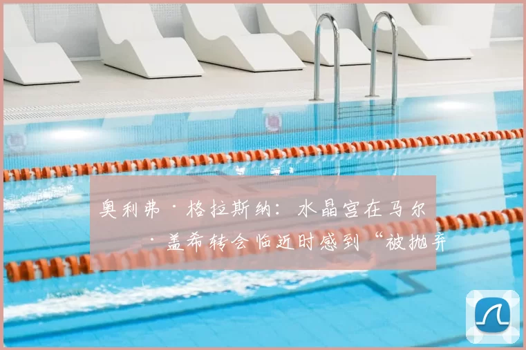 奥利弗·格拉斯纳：水晶宫在马尔克·盖希转会临近时感到“被抛弃”