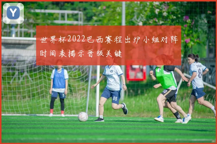 世界杯2022巴西赛程出炉小组对阵时间表揭示晋级关键
