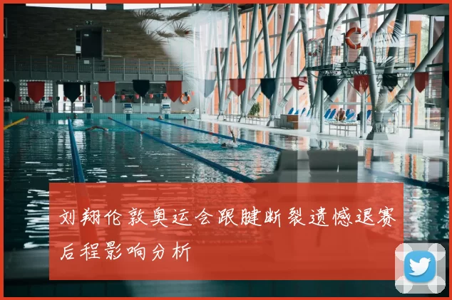 刘翔伦敦奥运会跟腱断裂遗憾退赛后程影响分析