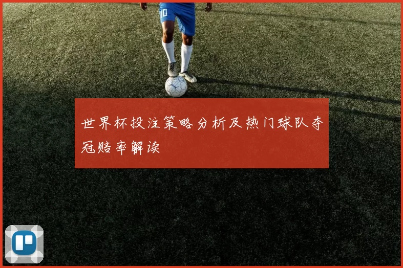 世界杯投注策略分析及热门球队夺冠赔率解读