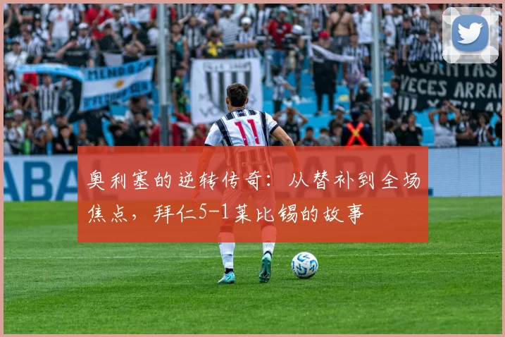 奥利塞的逆转传奇:从替补到全场焦点,拜仁5-1莱比锡的故事