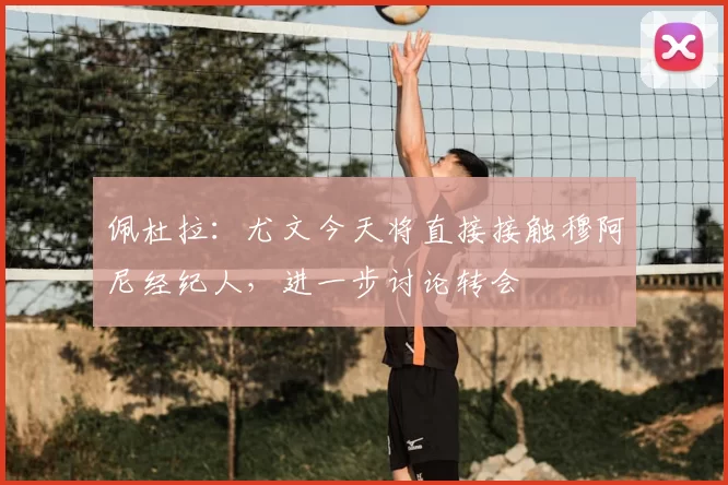 佩杜拉：尤文今天将直接接触穆阿尼经纪人，进一步讨论转会