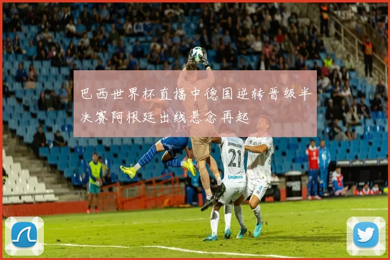 巴西世界杯直播中德国逆转晋级半决赛阿根廷出线悬念再起