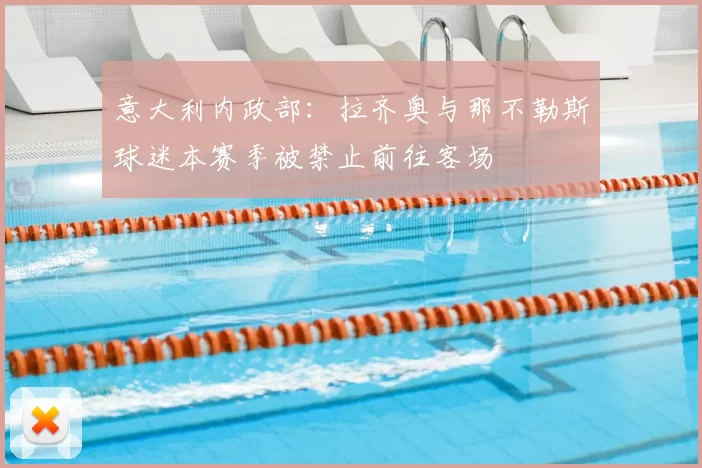 意大利内政部：拉齐奥与那不勒斯球迷本赛季被禁止前往客场