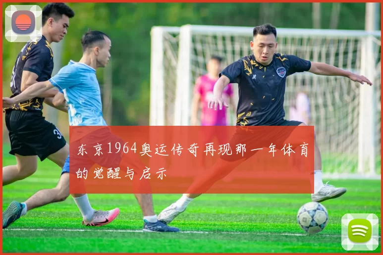 东京1964奥运传奇再现那一年体育的觉醒与启示