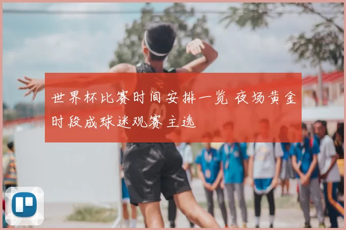 世界杯比赛时间安排一览 夜场黄金时段成球迷观赛主选