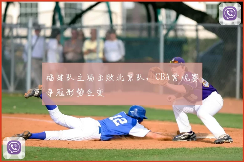 福建队主场击败北京队，CBA常规赛争冠形势生变