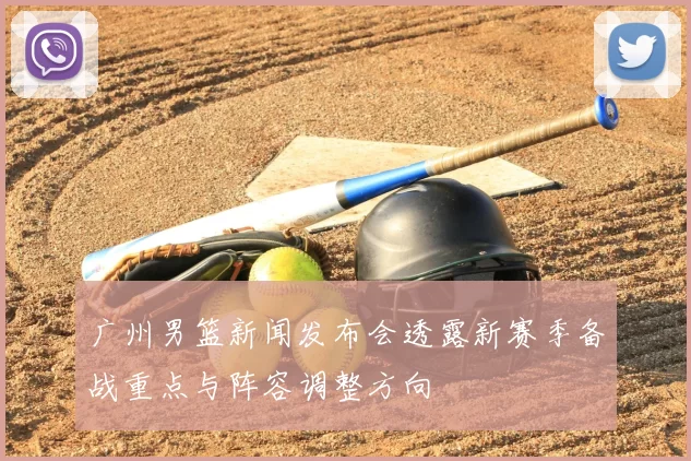 广州男篮新闻发布会透露新赛季备战重点与阵容调整方向