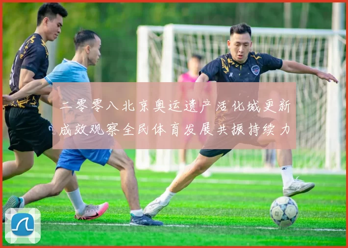 二零零八北京奥运遗产活化城更新成效观察全民体育发展共振持续力