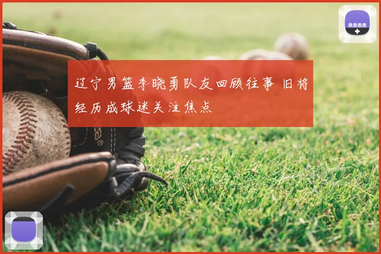 辽宁男篮李晓勇队友回顾往事 旧将经历成球迷关注焦点