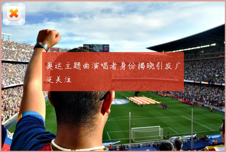 奥运主题曲演唱者身份揭晓引发广泛关注